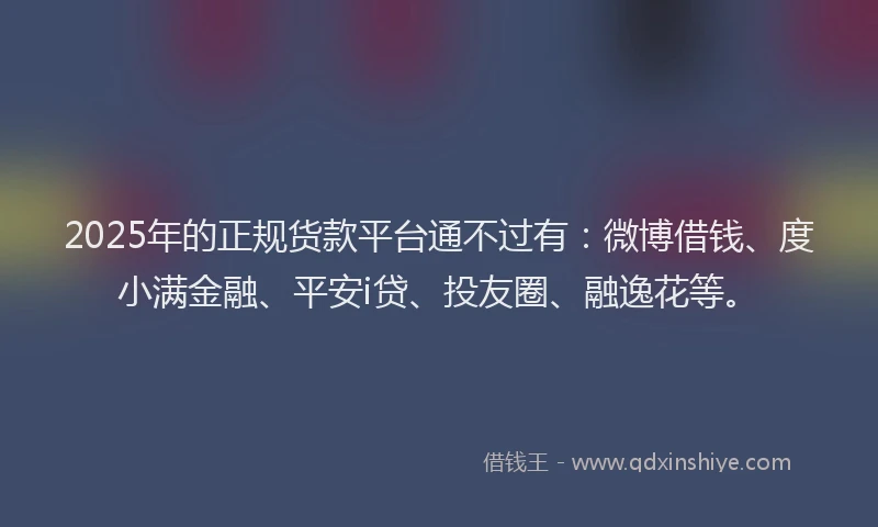 2025年的正规货款平台通不过有：微博借钱、度小满金融、平安i贷、投友圈、融逸花等。