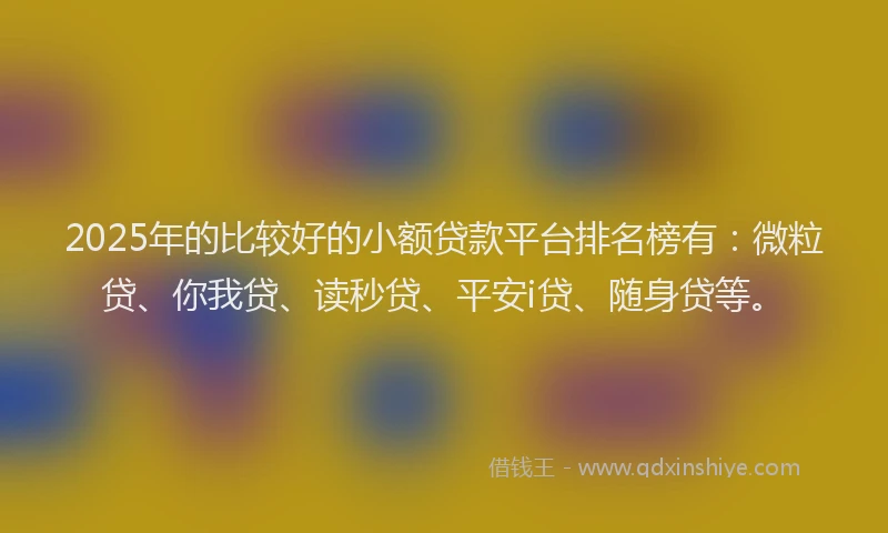 2025年的比较好的小额贷款平台排名榜有：微粒贷、你我贷、读秒贷、平安i贷、随身贷等。