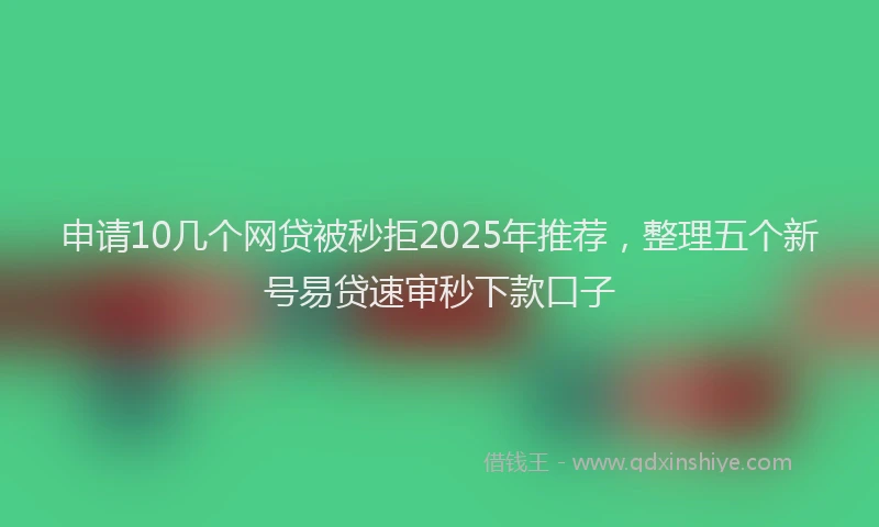申请10几个网贷被秒拒2025年推荐，整理五个新号易贷速审秒下款口子