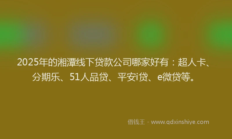 2025年的湘潭线下贷款公司哪家好有：超人卡、分期乐、51人品贷、平安i贷、e微贷等。