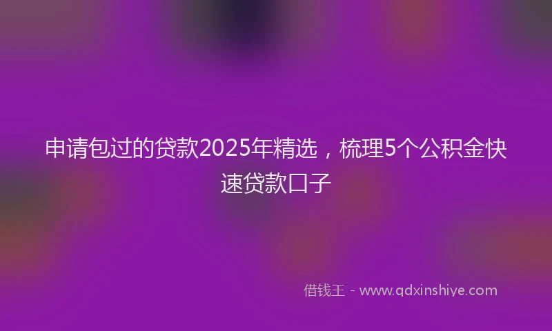 申请包过的贷款2025年精选，梳理5个公积金快速贷款口子