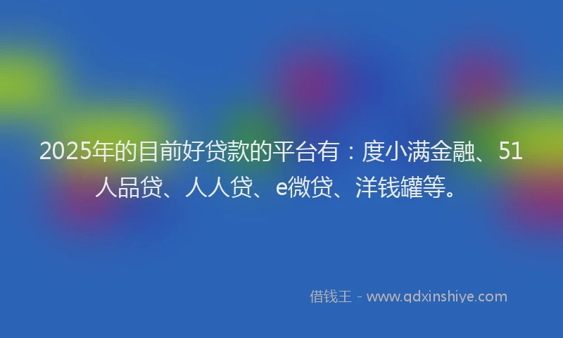 2025年的目前好贷款的平台有：度小满金融、51人品贷、人人贷、e微贷、洋钱罐等。