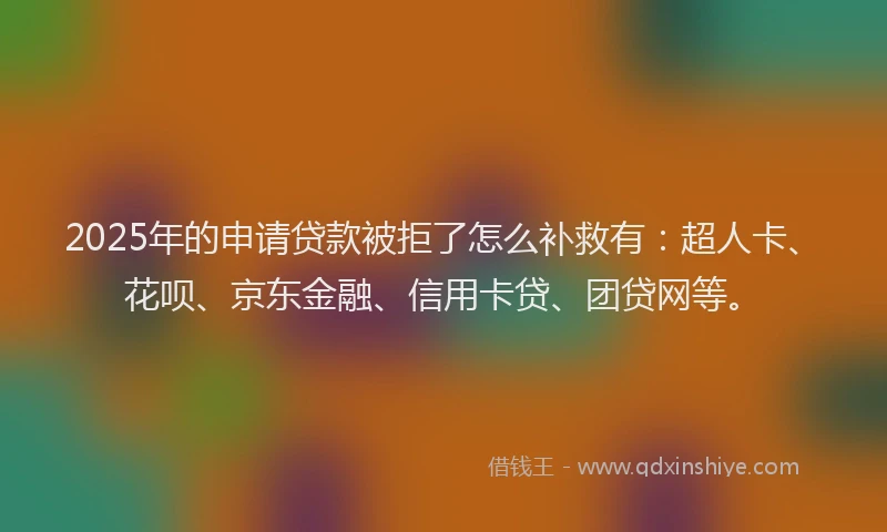 2025年的申请贷款被拒了怎么补救有：超人卡、花呗、京东金融、信用卡贷、团贷网等。