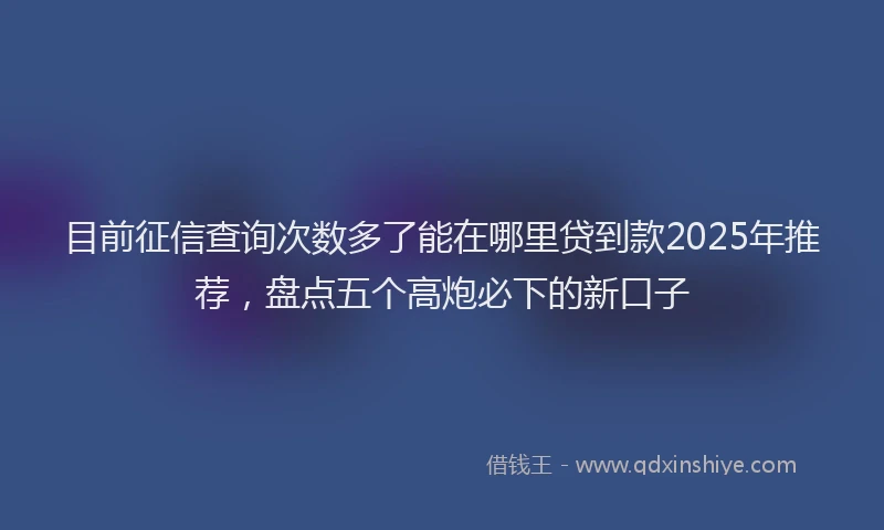 目前征信查询次数多了能在哪里贷到款2025年推荐，盘点五个高炮必下的新口子
