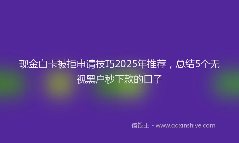 现金白卡被拒申请技巧2025年推荐，总结5个无视黑户秒下款的口子