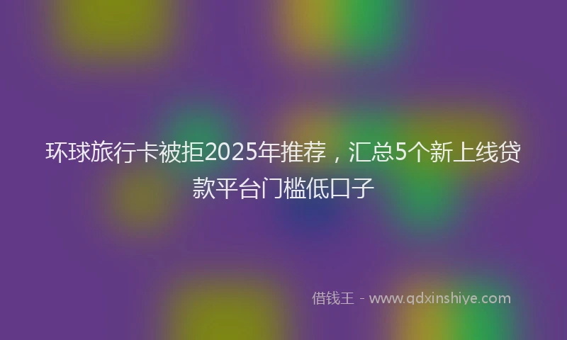 环球旅行卡被拒2025年推荐，汇总5个新上线贷款平台门槛低口子