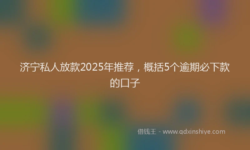 济宁私人放款2025年推荐，概括5个逾期必下款的口子