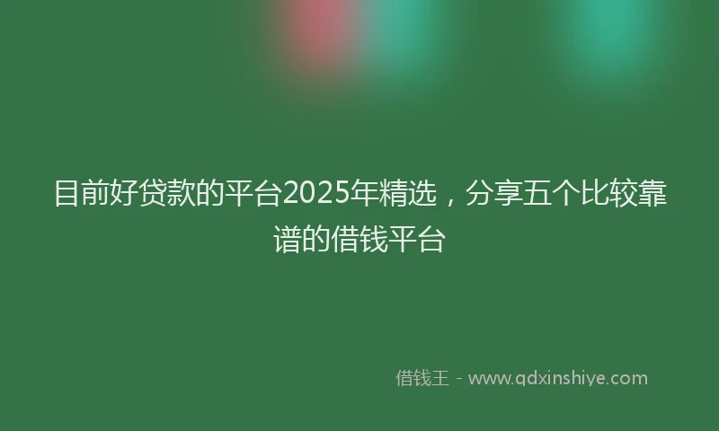 目前好贷款的平台2025年精选，分享五个比较靠谱的借钱平台