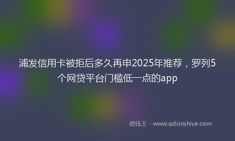 浦发信用卡被拒后多久再申2025年推荐，罗列5个网贷平台门槛低一点的app