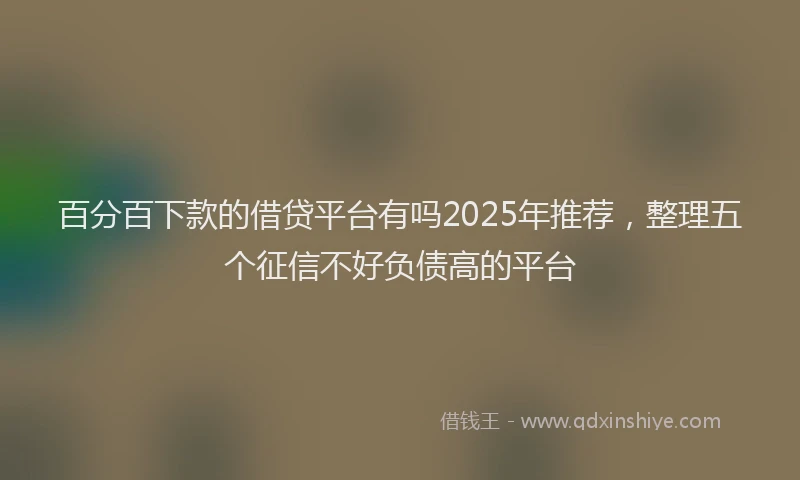 百分百下款的借贷平台有吗2025年推荐，整理五个征信不好负债高的平台