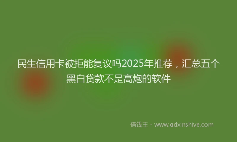 民生信用卡被拒能复议吗2025年推荐，汇总五个黑白贷款不是高炮的软件