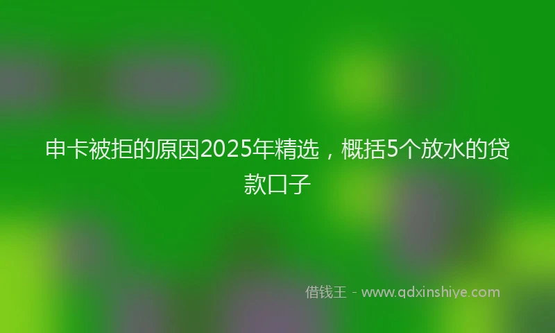 申卡被拒的原因2025年精选，概括5个放水的贷款口子