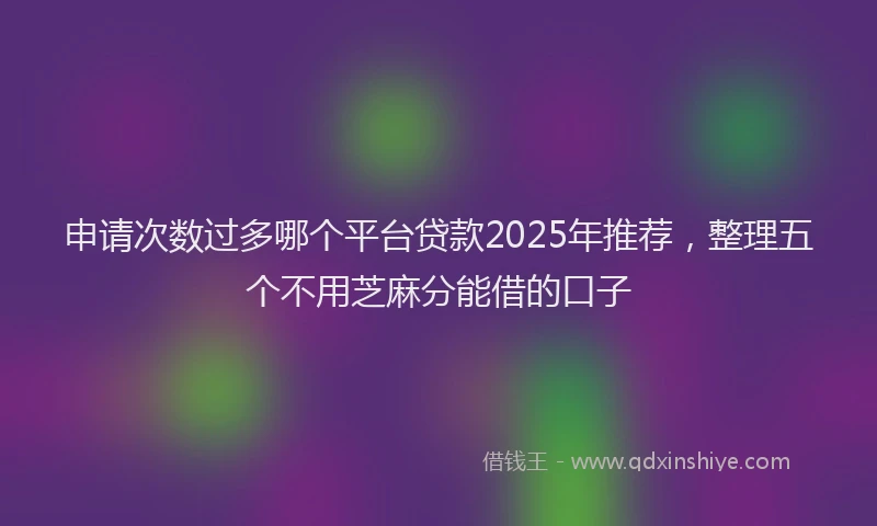 申请次数过多哪个平台贷款2025年推荐，整理五个不用芝麻分能借的口子