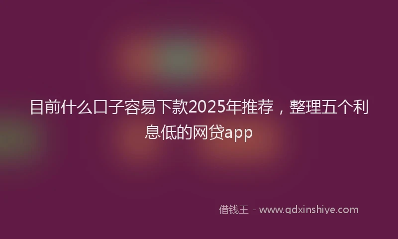 目前什么口子容易下款2025年推荐，整理五个利息低的网贷app