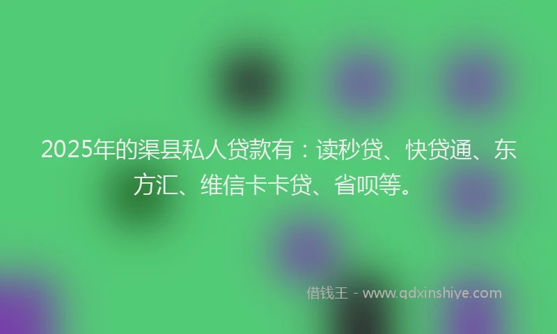 2025年的渠县私人贷款有：读秒贷、快贷通、东方汇、维信卡卡贷、省呗等。