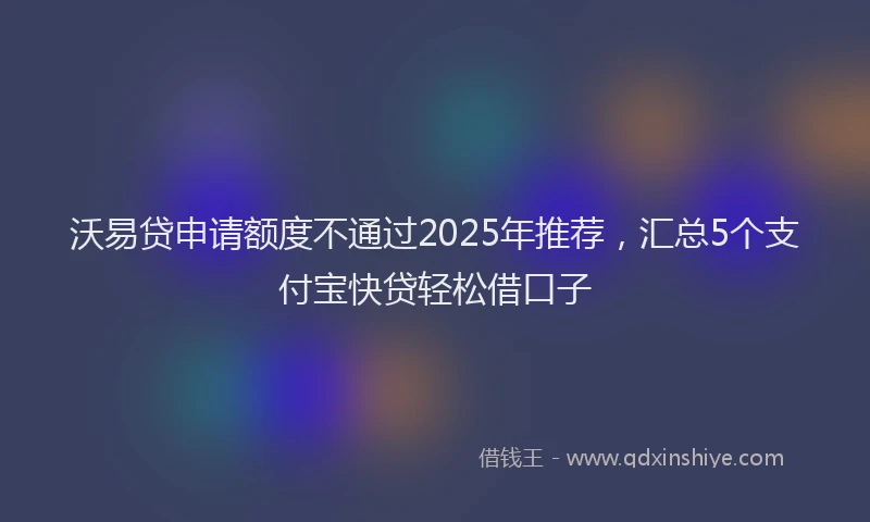 沃易贷申请额度不通过2025年推荐，汇总5个支付宝快贷轻松借口子