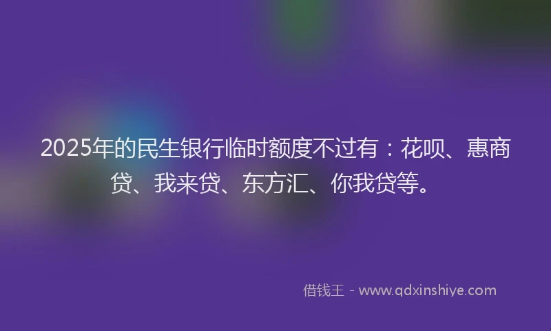 2025年的民生银行临时额度不过有：花呗、惠商贷、我来贷、东方汇、你我贷等。
