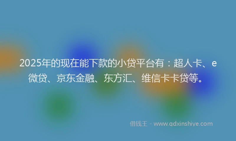 2025年的现在能下款的小贷平台有：超人卡、e微贷、京东金融、东方汇、维信卡卡贷等。