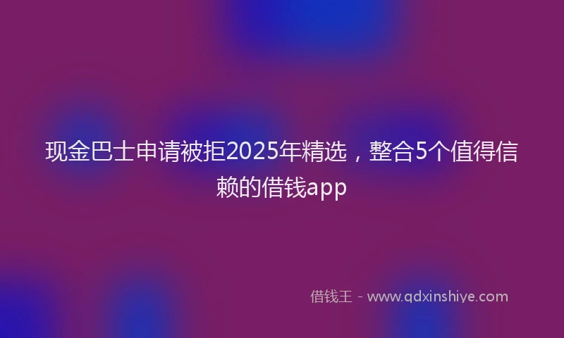 现金巴士申请被拒2025年精选，整合5个值得信赖的借钱app