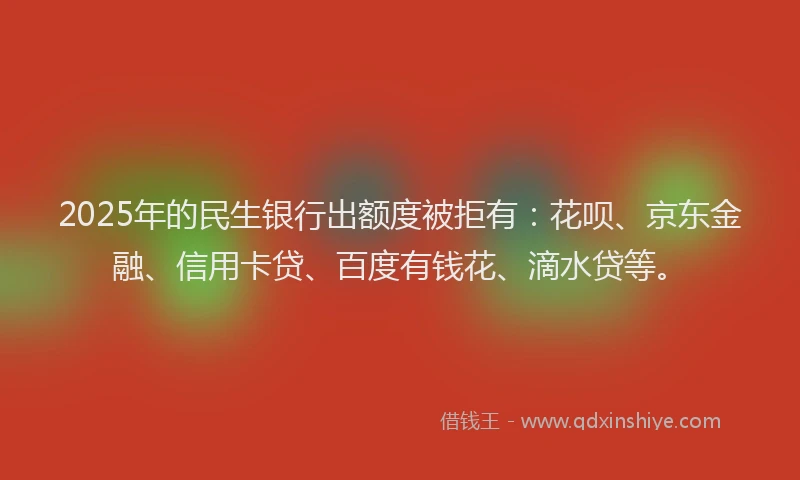 2025年的民生银行出额度被拒有：花呗、京东金融、信用卡贷、百度有钱花、滴水贷等。