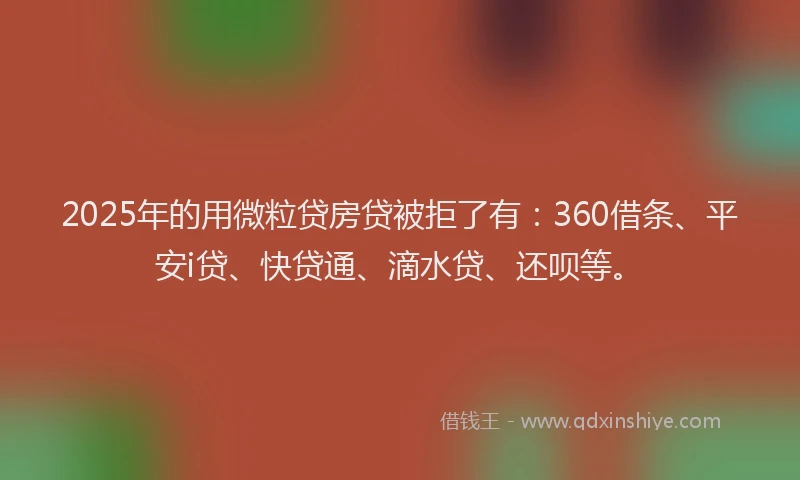 2025年的用微粒贷房贷被拒了有：360借条、平安i贷、快贷通、滴水贷、还呗等。