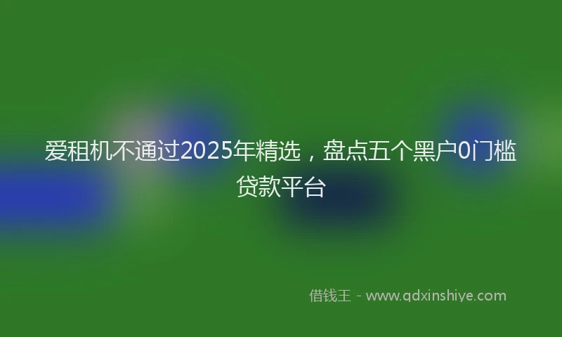 爱租机不通过2025年精选，盘点五个黑户0门槛贷款平台