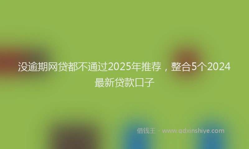 没逾期网贷都不通过2025年推荐，整合5个2024最新贷款口子