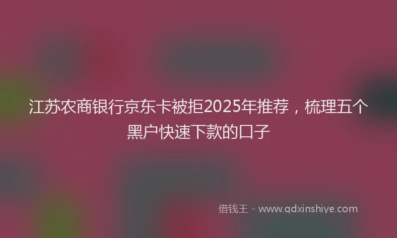 江苏农商银行京东卡被拒2025年推荐，梳理五个黑户快速下款的口子