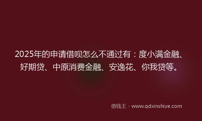 2025年的申请借呗怎么不通过有:度小满金融、好期贷、中原消费金融、安逸花、你我贷等。