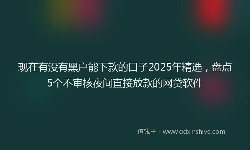 现在有没有黑户能下款的口子2025年精选，盘点5个不审核夜间直接放款的网贷软件