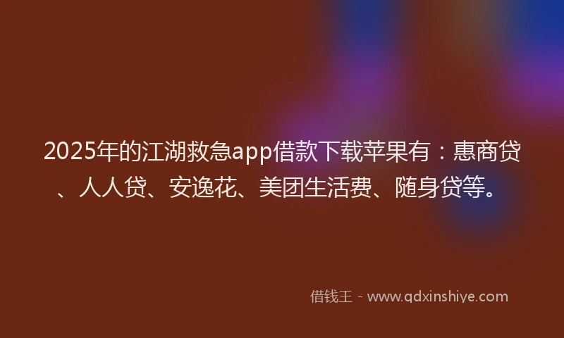 2025年的江湖救急app借款下载苹果有：惠商贷、人人贷、安逸花、美团生活费、随身贷等。