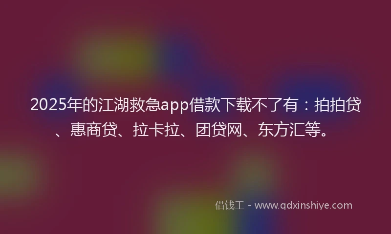 2025年的江湖救急app借款下载不了有：拍拍贷、惠商贷、拉卡拉、团贷网、东方汇等。