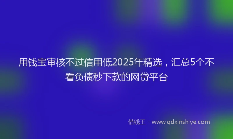 用钱宝审核不过信用低2025年精选，汇总5个不看负债秒下款的网贷平台