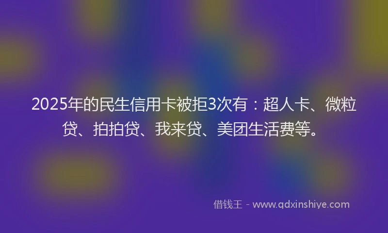2025年的民生信用卡被拒3次有：超人卡、微粒贷、拍拍贷、我来贷、美团生活费等。