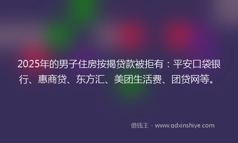 2025年的男子住房按揭贷款被拒有：平安口袋银行、惠商贷、东方汇、美团生活费、团贷网等。