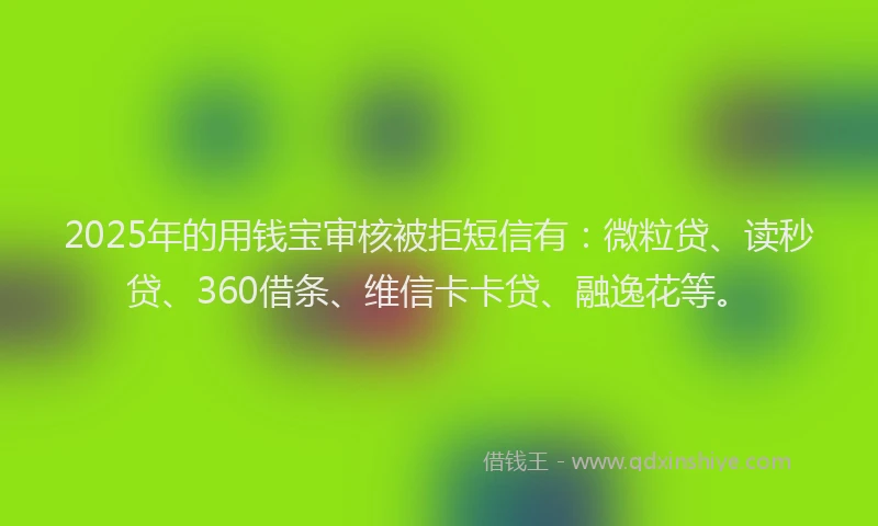 2025年的用钱宝审核被拒短信有：微粒贷、读秒贷、360借条、维信卡卡贷、融逸花等。