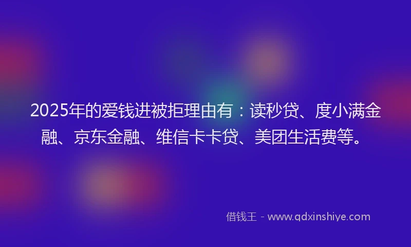 2025年的爱钱进被拒理由有：读秒贷、度小满金融、京东金融、维信卡卡贷、美团生活费等。