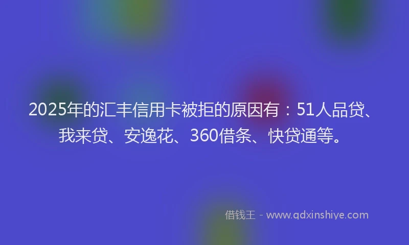 2025年的汇丰信用卡被拒的原因有：51人品贷、我来贷、安逸花、360借条、快贷通等。