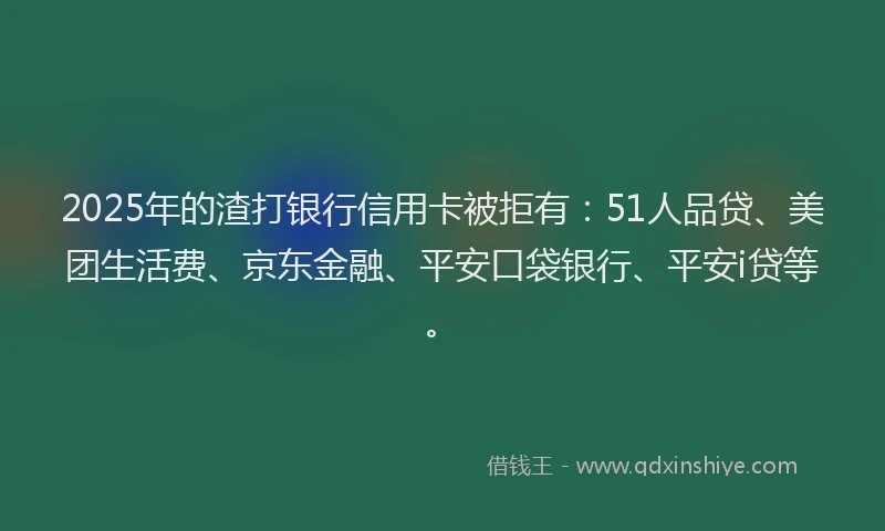 2025年的渣打银行信用卡被拒有：51人品贷、美团生活费、京东金融、平安口袋银行、平安i贷等。