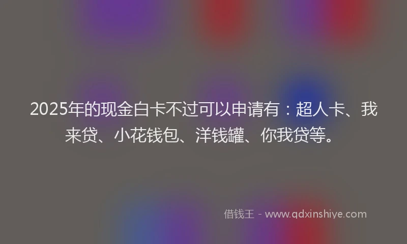 2025年的现金白卡不过可以申请有：超人卡、我来贷、小花钱包、洋钱罐、你我贷等。