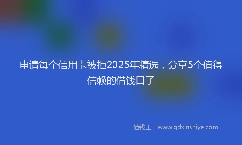 申请每个信用卡被拒2025年精选，分享5个值得信赖的借钱口子