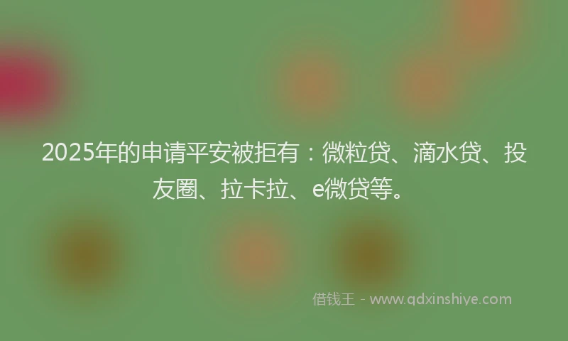 2025年的申请平安被拒有：微粒贷、滴水贷、投友圈、拉卡拉、e微贷等。