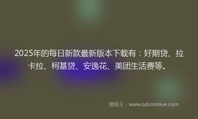 2025年的每日新款最新版本下载有：好期贷、拉卡拉、柯基贷、安逸花、美团生活费等。
