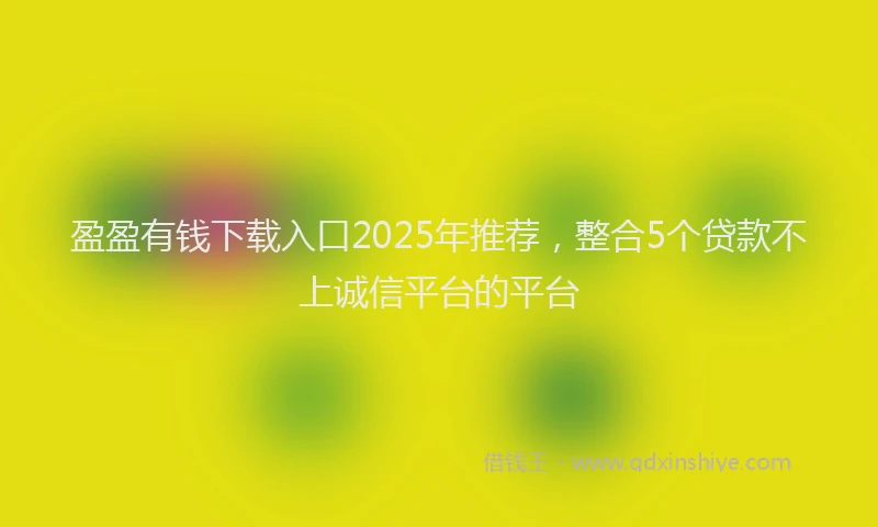 盈盈有钱下载入口2025年推荐，整合5个贷款不上诚信平台的平台