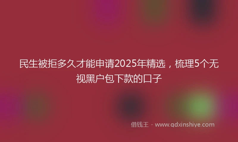 民生被拒多久才能申请2025年精选，梳理5个无视黑户包下款的口子