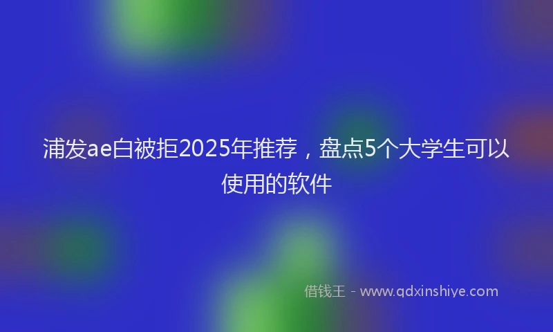 浦发ae白被拒2025年推荐，盘点5个大学生可以使用的软件