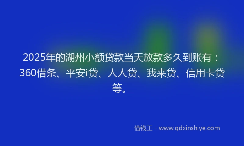 2025年的湖州小额贷款当天放款多久到账有：360借条、平安i贷、人人贷、我来贷、信用卡贷等。