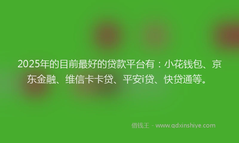 2025年的目前最好的贷款平台有：小花钱包、京东金融、维信卡卡贷、平安i贷、快贷通等。
