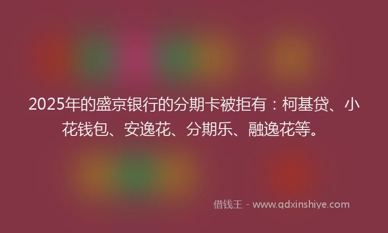 2025年的盛京银行的分期卡被拒有：柯基贷、小花钱包、安逸花、分期乐、融逸花等。