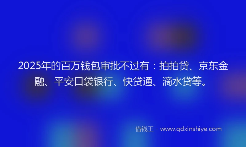 2025年的百万钱包审批不过有：拍拍贷、京东金融、平安口袋银行、快贷通、滴水贷等。